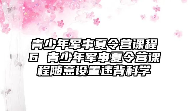 青少年軍事夏令營(yíng)課程6 青少年軍事夏令營(yíng)課程隨意設(shè)置違背科學(xué)