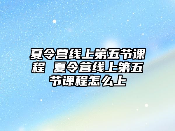 夏令營線上第五節課程 夏令營線上第五節課程怎么上