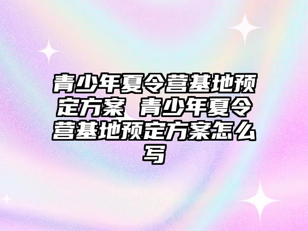 青少年夏令營基地預定方案 青少年夏令營基地預定方案怎么寫