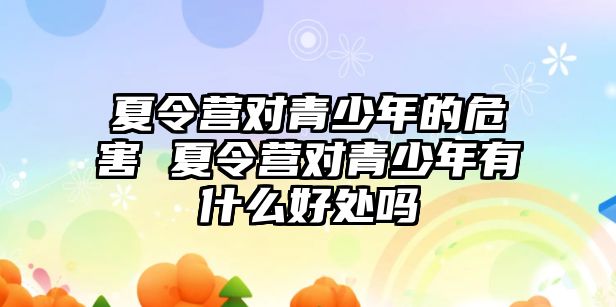 夏令營對青少年的危害 夏令營對青少年有什么好處嗎