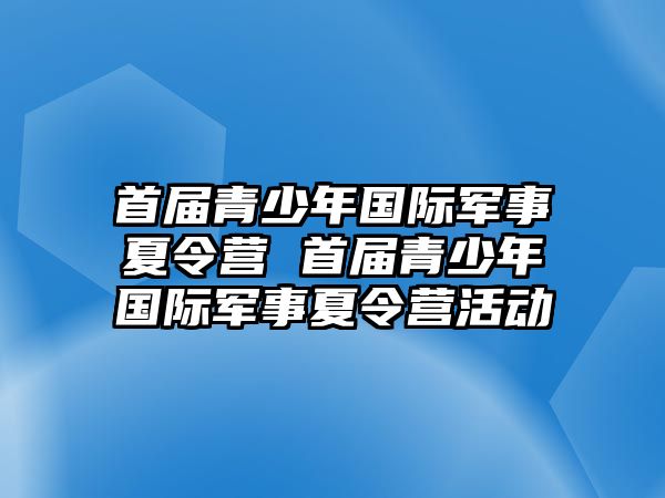 首屆青少年國際軍事夏令營 首屆青少年國際軍事夏令營活動