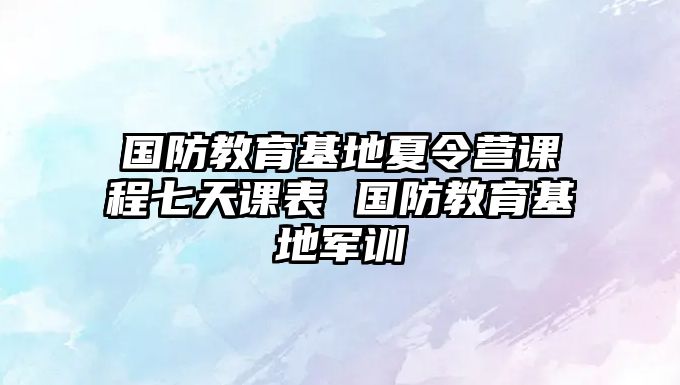 國防教育基地夏令營課程七天課表 國防教育基地軍訓