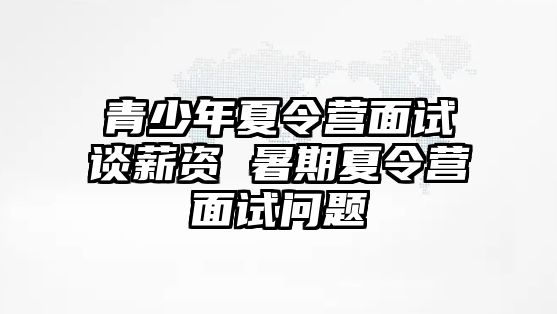 青少年夏令營面試談薪資 暑期夏令營面試問題