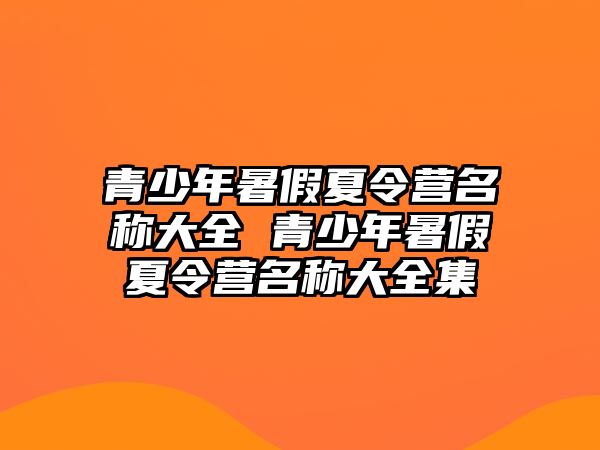 青少年暑假夏令營名稱大全 青少年暑假夏令營名稱大全集