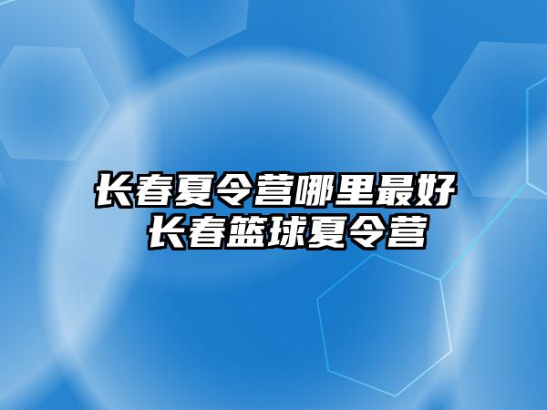 長春夏令營哪里最好 長春籃球夏令營