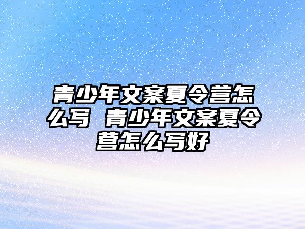 青少年文案夏令營怎么寫 青少年文案夏令營怎么寫好