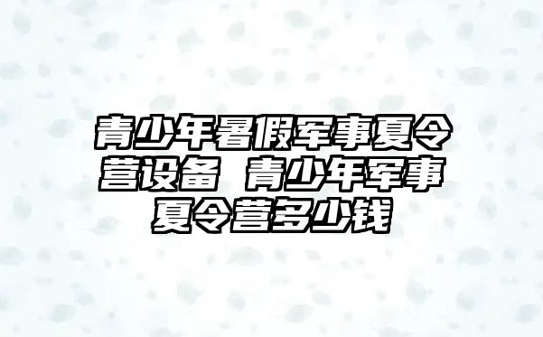 青少年暑假軍事夏令營設備 青少年軍事夏令營多少錢