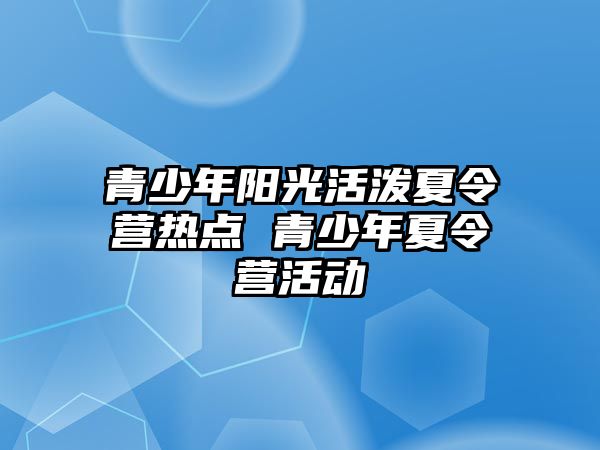 青少年陽光活潑夏令營熱點 青少年夏令營活動