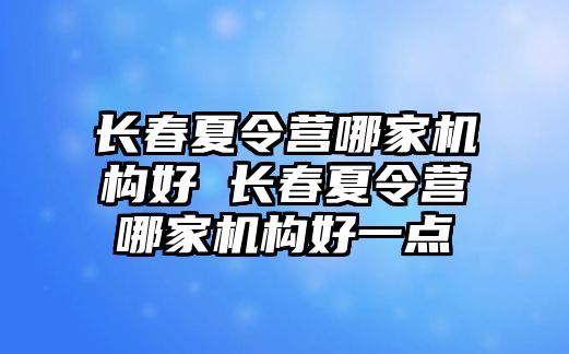 長春夏令營哪家機構好 長春夏令營哪家機構好一點