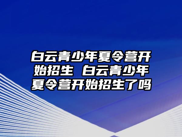 白云青少年夏令營開始招生 白云青少年夏令營開始招生了嗎