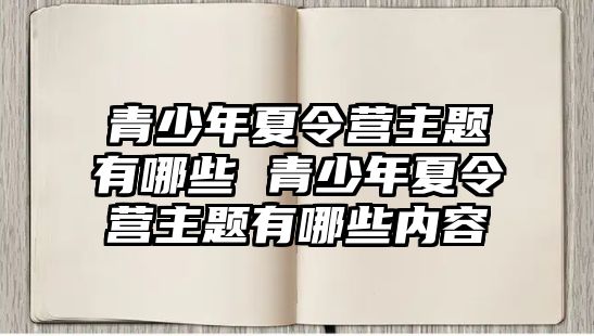 青少年夏令營主題有哪些 青少年夏令營主題有哪些內容