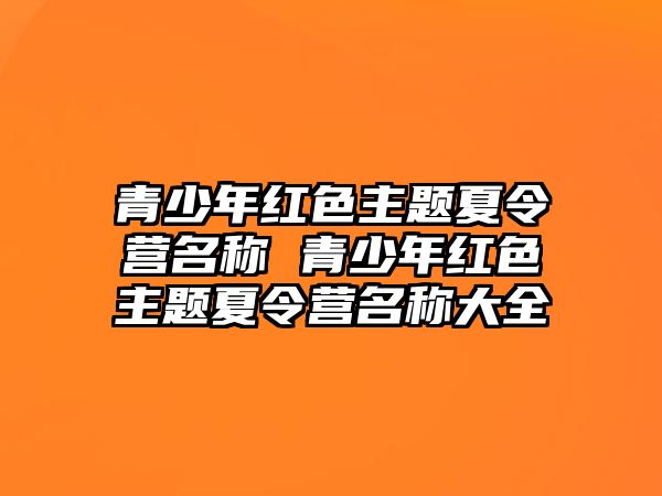 青少年紅色主題夏令營名稱 青少年紅色主題夏令營名稱大全