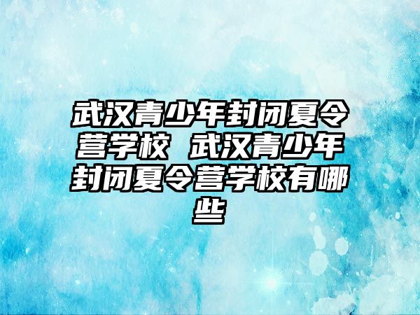 武漢青少年封閉夏令營學校 武漢青少年封閉夏令營學校有哪些