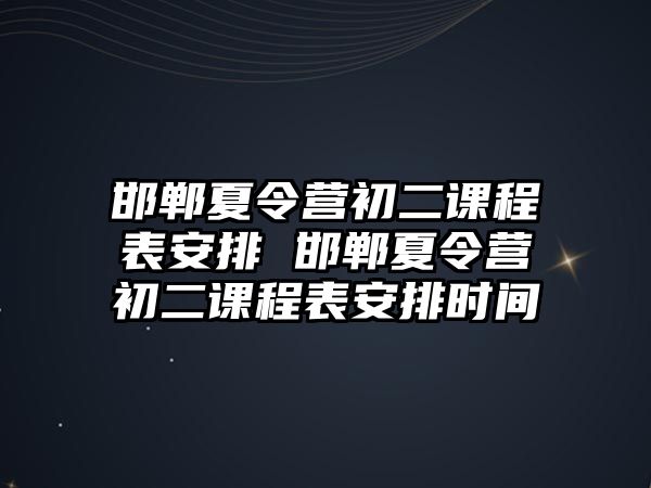 邯鄲夏令營初二課程表安排 邯鄲夏令營初二課程表安排時間