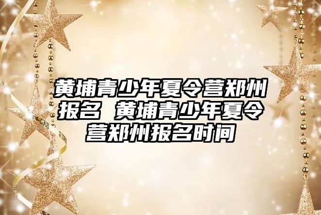 黃埔青少年夏令營鄭州報名 黃埔青少年夏令營鄭州報名時間