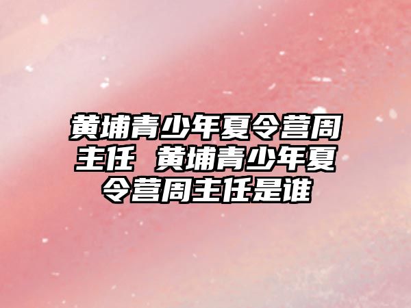 黃埔青少年夏令營周主任 黃埔青少年夏令營周主任是誰