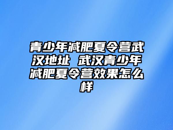 青少年減肥夏令營(yíng)武漢地址 武漢青少年減肥夏令營(yíng)效果怎么樣