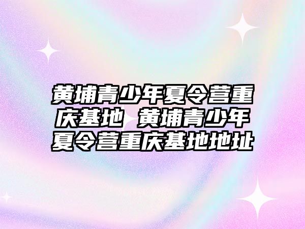 黃埔青少年夏令營重慶基地 黃埔青少年夏令營重慶基地地址