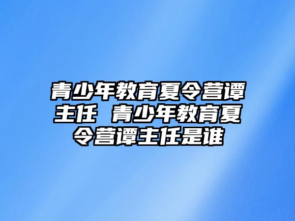 青少年教育夏令營(yíng)譚主任 青少年教育夏令營(yíng)譚主任是誰(shuí)