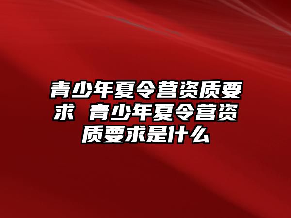 青少年夏令營資質要求 青少年夏令營資質要求是什么