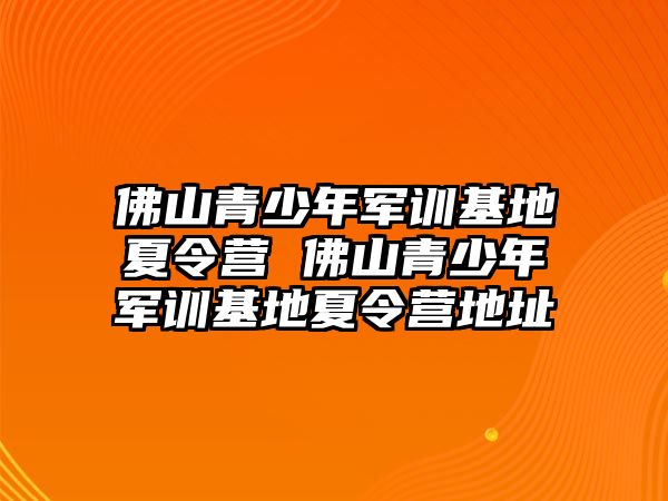 佛山青少年軍訓基地夏令營 佛山青少年軍訓基地夏令營地址