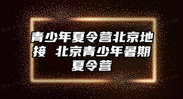 青少年夏令營北京地接 北京青少年暑期夏令營