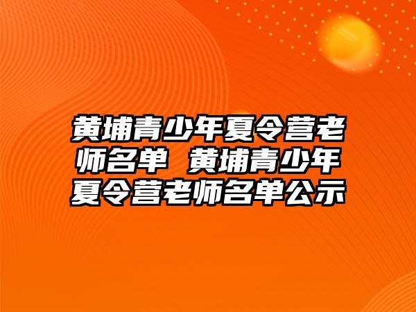 黃埔青少年夏令營老師名單 黃埔青少年夏令營老師名單公示