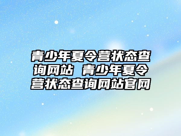 青少年夏令營狀態(tài)查詢網(wǎng)站 青少年夏令營狀態(tài)查詢網(wǎng)站官網(wǎng)