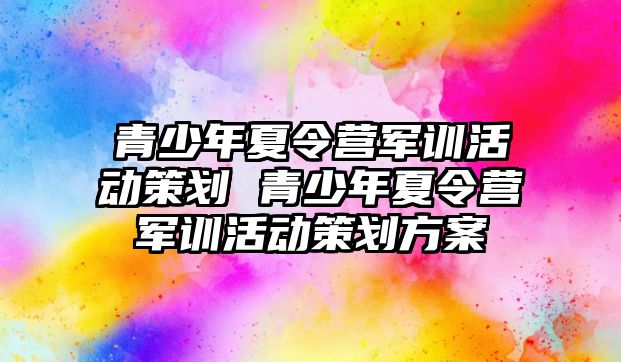 青少年夏令營軍訓活動策劃 青少年夏令營軍訓活動策劃方案