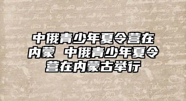 中俄青少年夏令營在內蒙 中俄青少年夏令營在內蒙古舉行