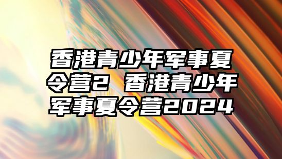 香港青少年軍事夏令營2 香港青少年軍事夏令營2024