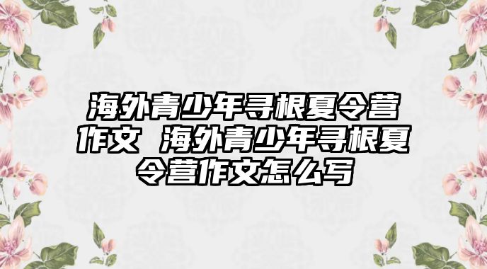 海外青少年尋根夏令營作文 海外青少年尋根夏令營作文怎么寫