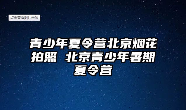 青少年夏令營北京煙花拍照 北京青少年暑期夏令營