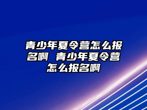 青少年夏令營怎么報名啊 青少年夏令營怎么報名啊