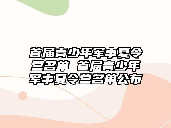 首屆青少年軍事夏令營(yíng)名單 首屆青少年軍事夏令營(yíng)名單公布