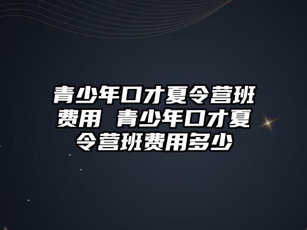 青少年口才夏令營班費用 青少年口才夏令營班費用多少