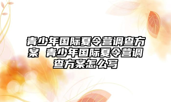 青少年國際夏令營調查方案 青少年國際夏令營調查方案怎么寫