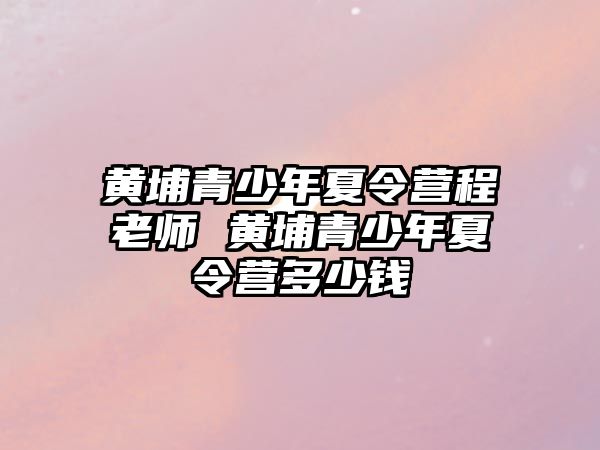 黃埔青少年夏令營程老師 黃埔青少年夏令營多少錢