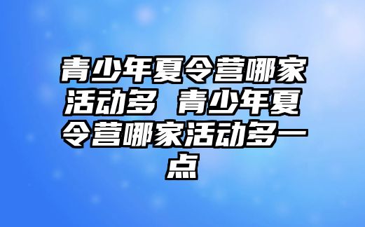 青少年夏令營哪家活動多 青少年夏令營哪家活動多一點