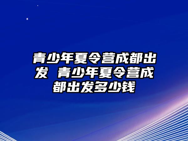 青少年夏令營成都出發 青少年夏令營成都出發多少錢