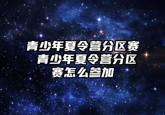 青少年夏令營分區賽 青少年夏令營分區賽怎么參加