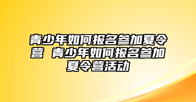 青少年如何報名參加夏令營 青少年如何報名參加夏令營活動