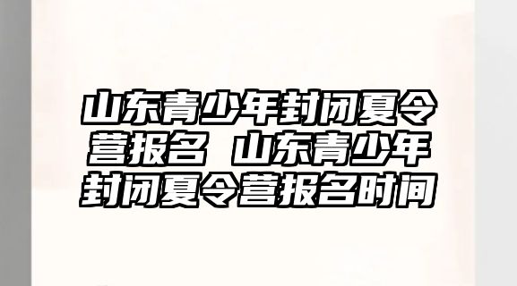 山東青少年封閉夏令營報名 山東青少年封閉夏令營報名時間