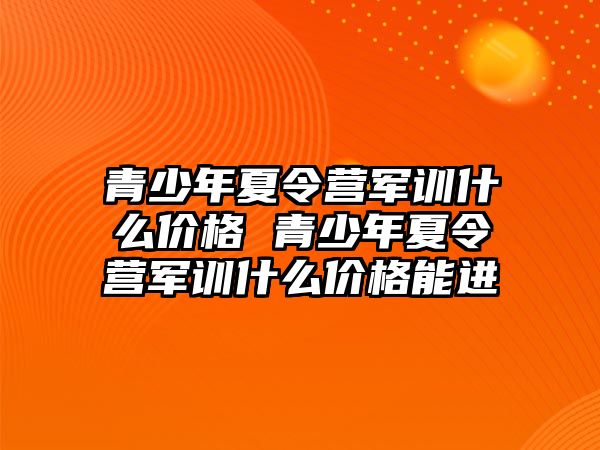 青少年夏令營軍訓什么價格 青少年夏令營軍訓什么價格能進