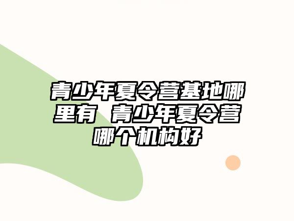 青少年夏令營基地哪里有 青少年夏令營哪個機構好