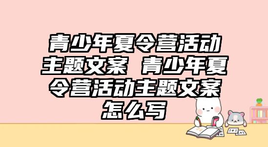 青少年夏令營活動主題文案 青少年夏令營活動主題文案怎么寫