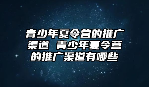 青少年夏令營的推廣渠道 青少年夏令營的推廣渠道有哪些