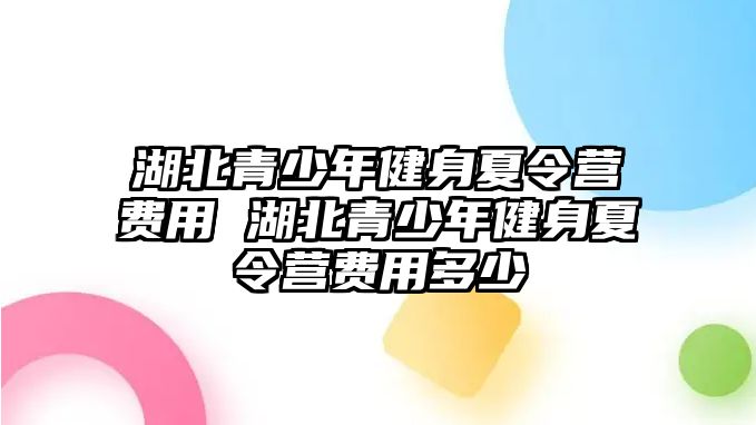 湖北青少年健身夏令營費用 湖北青少年健身夏令營費用多少