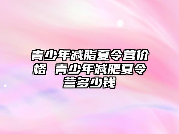 青少年減脂夏令營價格 青少年減肥夏令營多少錢