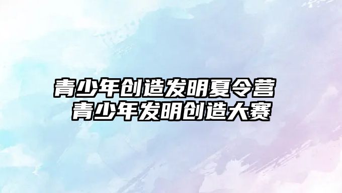 青少年創造發明夏令營 青少年發明創造大賽